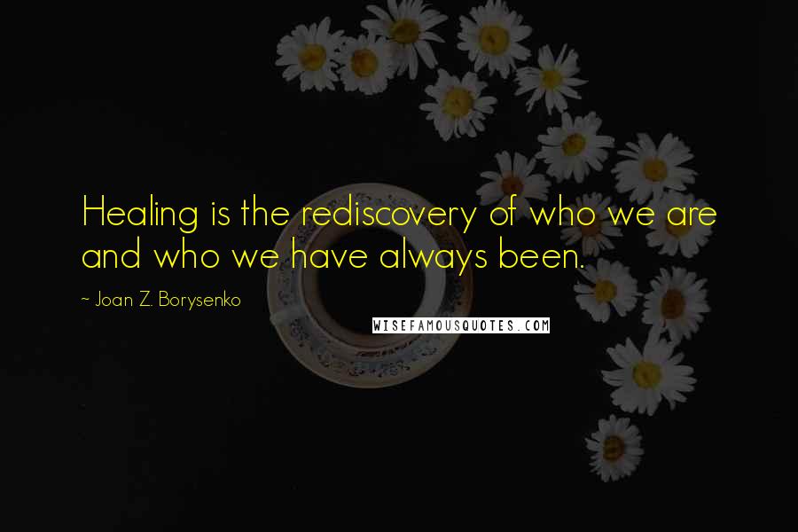 Joan Z. Borysenko Quotes: Healing is the rediscovery of who we are and who we have always been.