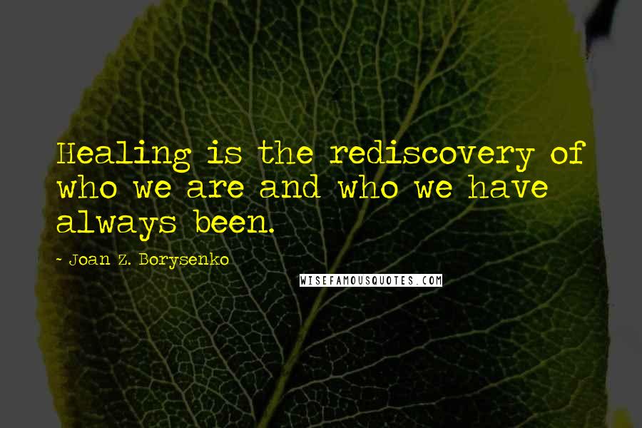 Joan Z. Borysenko Quotes: Healing is the rediscovery of who we are and who we have always been.