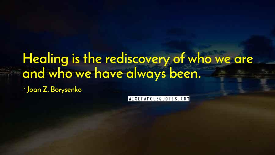 Joan Z. Borysenko Quotes: Healing is the rediscovery of who we are and who we have always been.