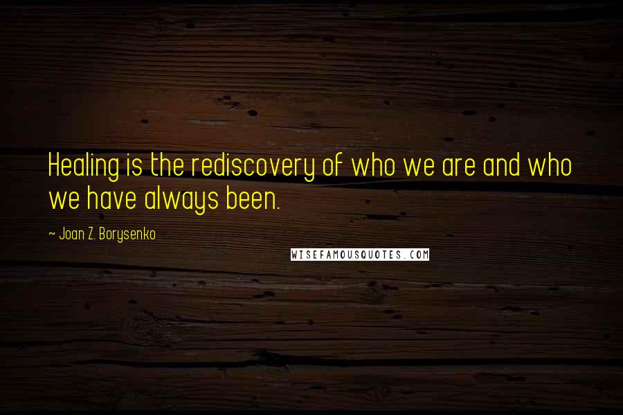 Joan Z. Borysenko Quotes: Healing is the rediscovery of who we are and who we have always been.