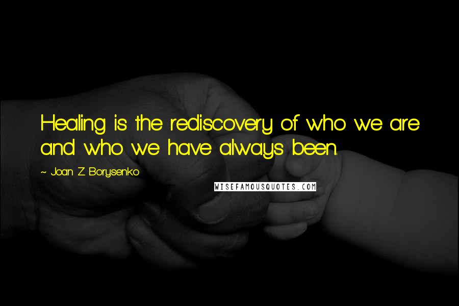 Joan Z. Borysenko Quotes: Healing is the rediscovery of who we are and who we have always been.