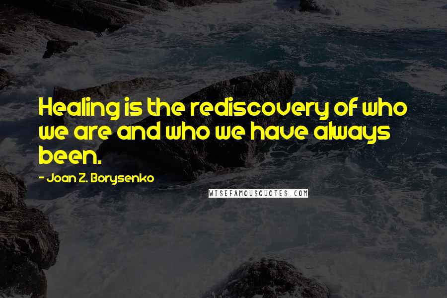 Joan Z. Borysenko Quotes: Healing is the rediscovery of who we are and who we have always been.