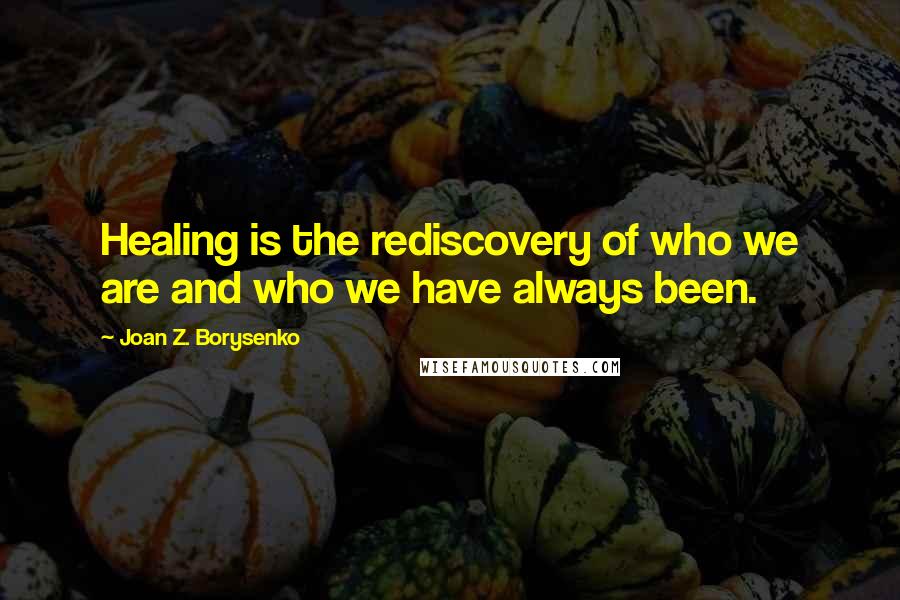 Joan Z. Borysenko Quotes: Healing is the rediscovery of who we are and who we have always been.