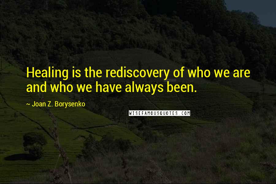 Joan Z. Borysenko Quotes: Healing is the rediscovery of who we are and who we have always been.