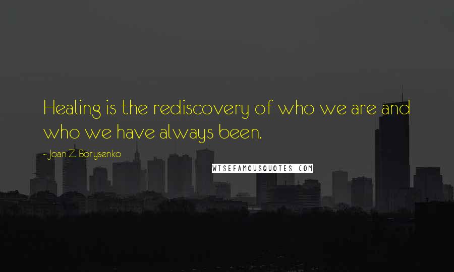 Joan Z. Borysenko Quotes: Healing is the rediscovery of who we are and who we have always been.