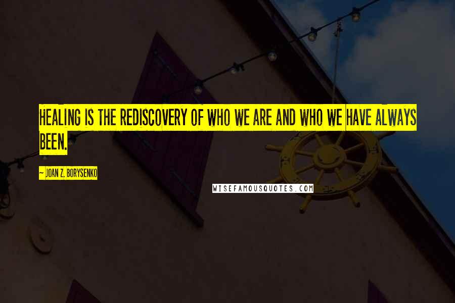 Joan Z. Borysenko Quotes: Healing is the rediscovery of who we are and who we have always been.