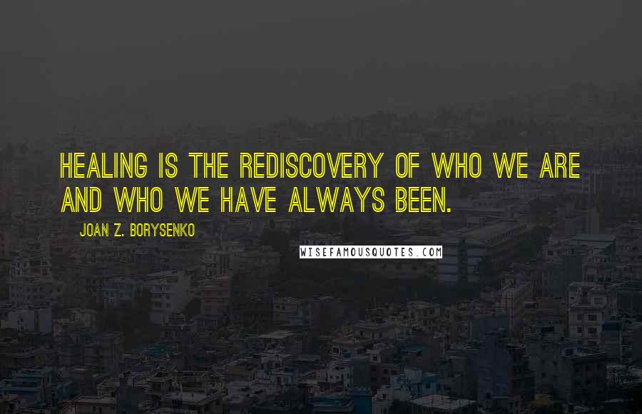 Joan Z. Borysenko Quotes: Healing is the rediscovery of who we are and who we have always been.