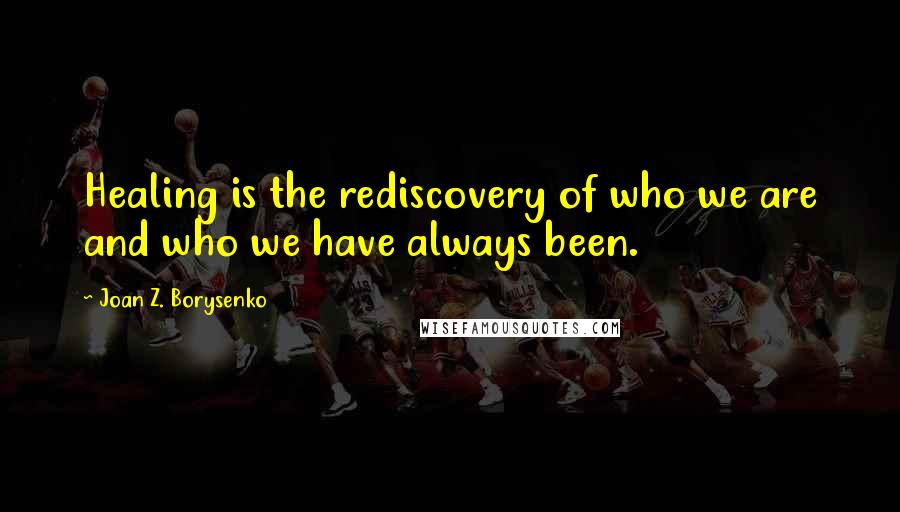 Joan Z. Borysenko Quotes: Healing is the rediscovery of who we are and who we have always been.