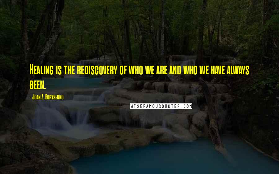 Joan Z. Borysenko Quotes: Healing is the rediscovery of who we are and who we have always been.