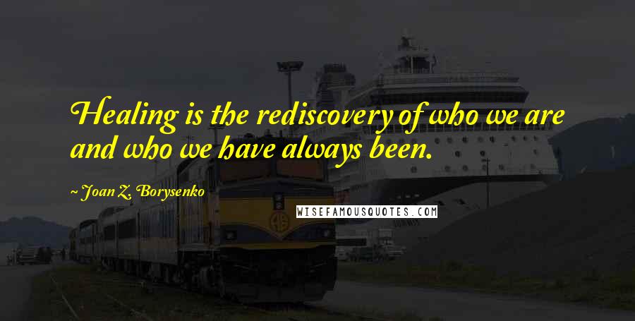 Joan Z. Borysenko Quotes: Healing is the rediscovery of who we are and who we have always been.