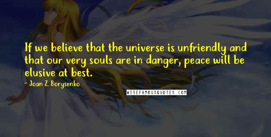 Joan Z. Borysenko Quotes: If we believe that the universe is unfriendly and that our very souls are in danger, peace will be elusive at best.