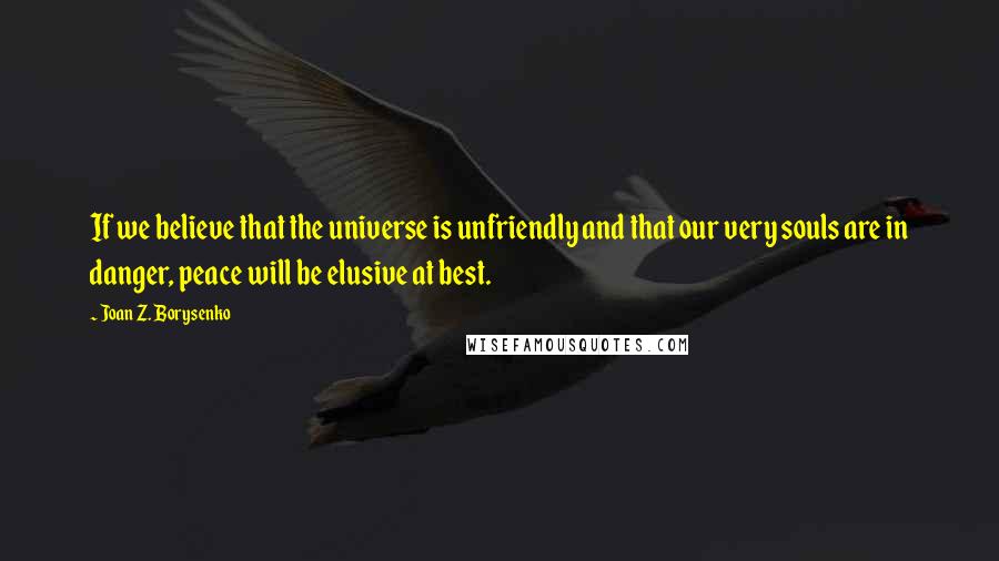 Joan Z. Borysenko Quotes: If we believe that the universe is unfriendly and that our very souls are in danger, peace will be elusive at best.