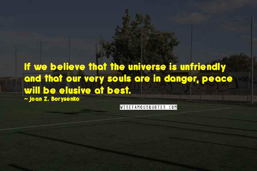 Joan Z. Borysenko Quotes: If we believe that the universe is unfriendly and that our very souls are in danger, peace will be elusive at best.