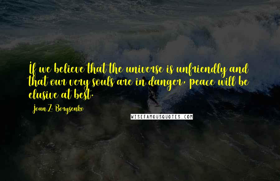 Joan Z. Borysenko Quotes: If we believe that the universe is unfriendly and that our very souls are in danger, peace will be elusive at best.