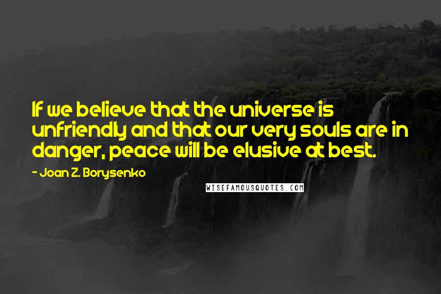 Joan Z. Borysenko Quotes: If we believe that the universe is unfriendly and that our very souls are in danger, peace will be elusive at best.