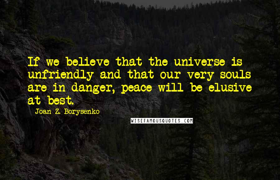 Joan Z. Borysenko Quotes: If we believe that the universe is unfriendly and that our very souls are in danger, peace will be elusive at best.