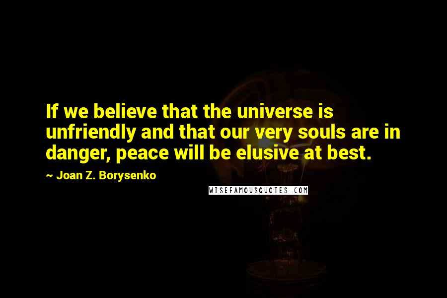Joan Z. Borysenko Quotes: If we believe that the universe is unfriendly and that our very souls are in danger, peace will be elusive at best.