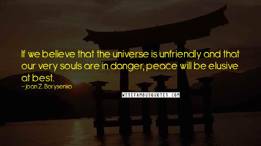 Joan Z. Borysenko Quotes: If we believe that the universe is unfriendly and that our very souls are in danger, peace will be elusive at best.