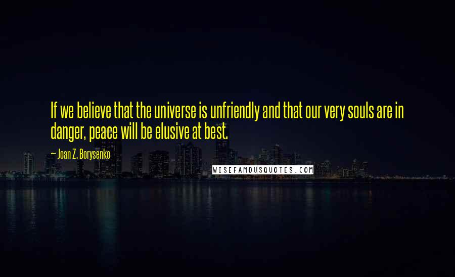 Joan Z. Borysenko Quotes: If we believe that the universe is unfriendly and that our very souls are in danger, peace will be elusive at best.