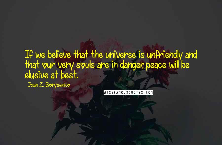 Joan Z. Borysenko Quotes: If we believe that the universe is unfriendly and that our very souls are in danger, peace will be elusive at best.