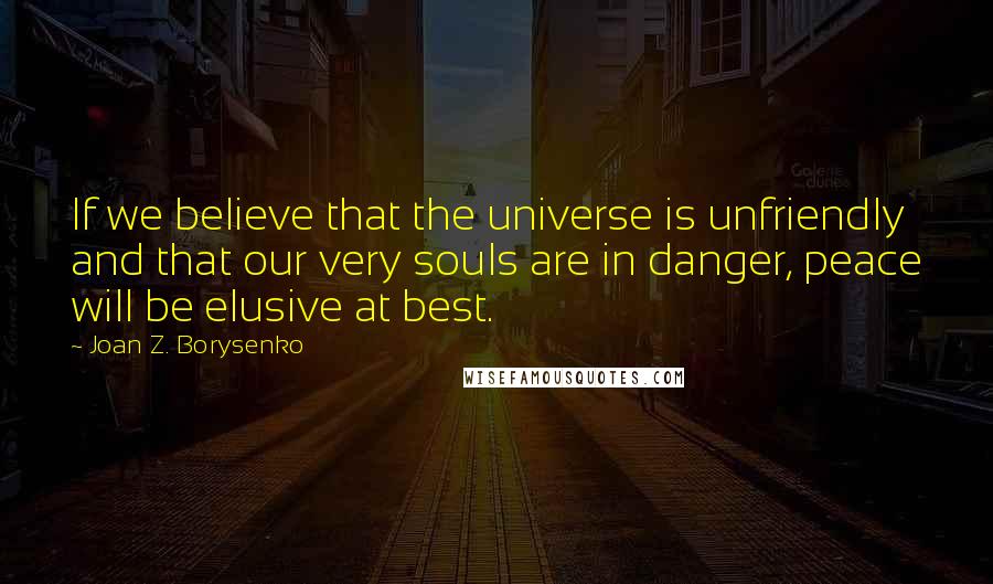 Joan Z. Borysenko Quotes: If we believe that the universe is unfriendly and that our very souls are in danger, peace will be elusive at best.