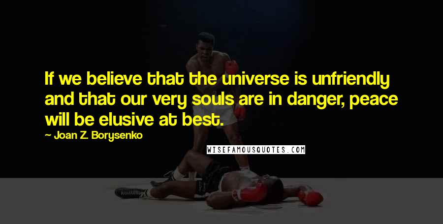 Joan Z. Borysenko Quotes: If we believe that the universe is unfriendly and that our very souls are in danger, peace will be elusive at best.