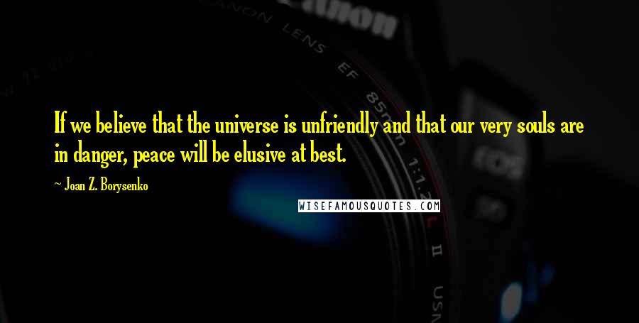 Joan Z. Borysenko Quotes: If we believe that the universe is unfriendly and that our very souls are in danger, peace will be elusive at best.