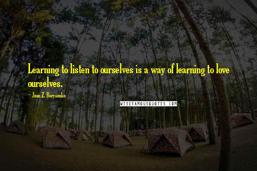 Joan Z. Borysenko Quotes: Learning to listen to ourselves is a way of learning to love ourselves.
