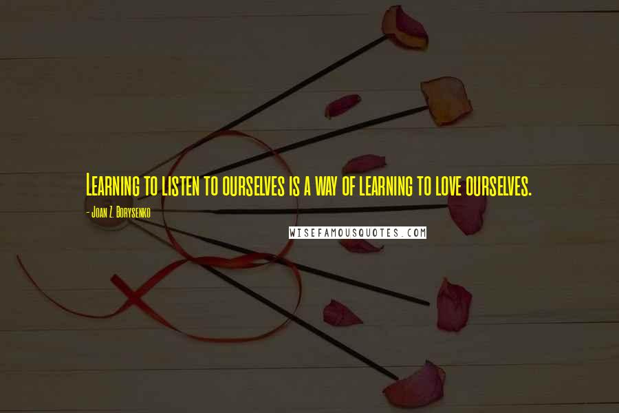 Joan Z. Borysenko Quotes: Learning to listen to ourselves is a way of learning to love ourselves.