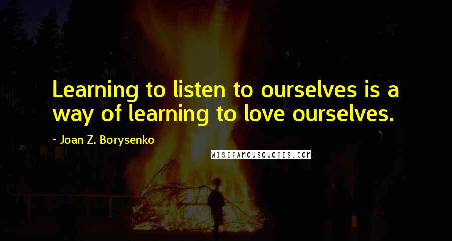 Joan Z. Borysenko Quotes: Learning to listen to ourselves is a way of learning to love ourselves.