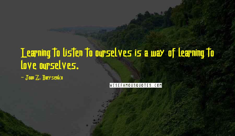 Joan Z. Borysenko Quotes: Learning to listen to ourselves is a way of learning to love ourselves.