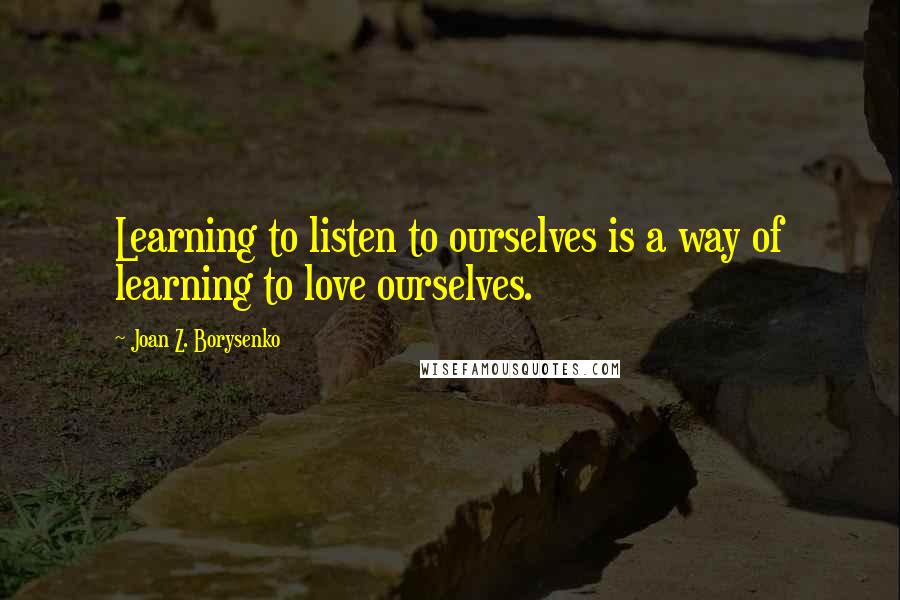 Joan Z. Borysenko Quotes: Learning to listen to ourselves is a way of learning to love ourselves.