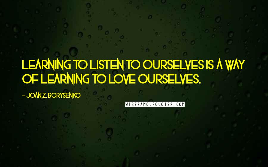 Joan Z. Borysenko Quotes: Learning to listen to ourselves is a way of learning to love ourselves.