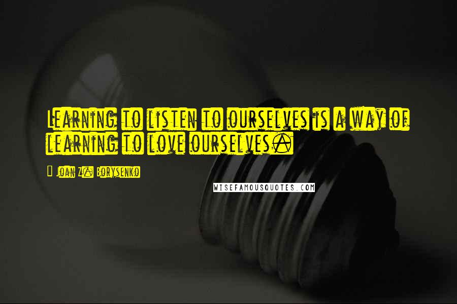 Joan Z. Borysenko Quotes: Learning to listen to ourselves is a way of learning to love ourselves.