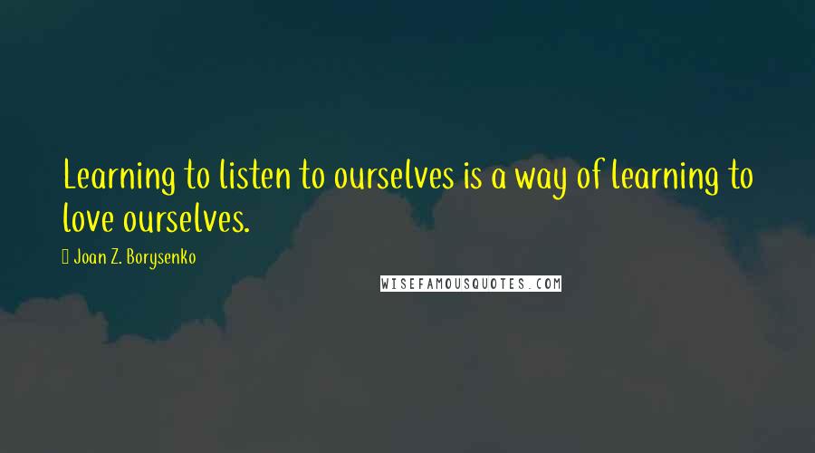 Joan Z. Borysenko Quotes: Learning to listen to ourselves is a way of learning to love ourselves.