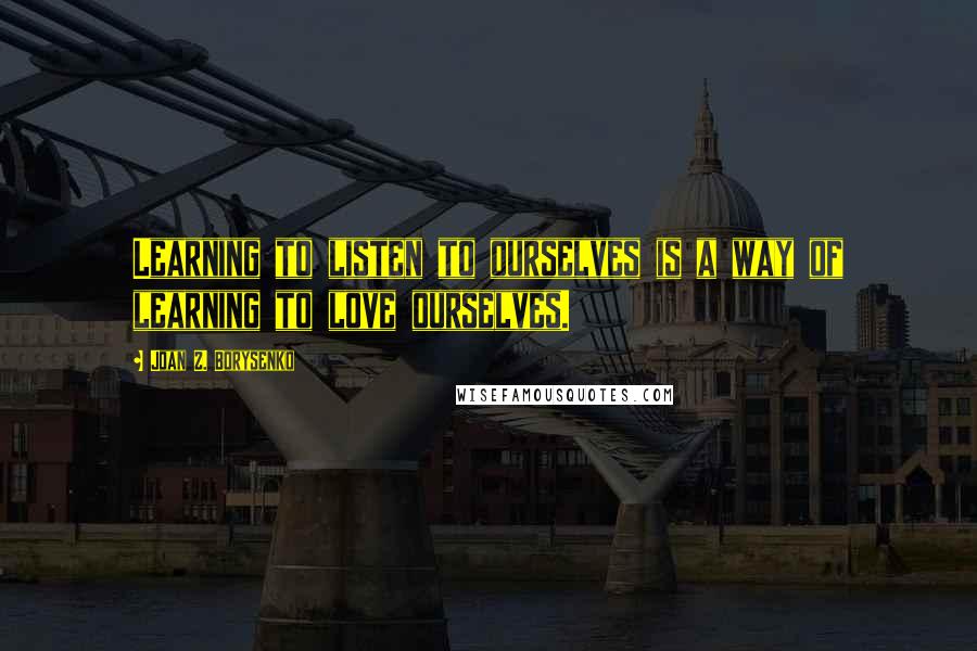 Joan Z. Borysenko Quotes: Learning to listen to ourselves is a way of learning to love ourselves.