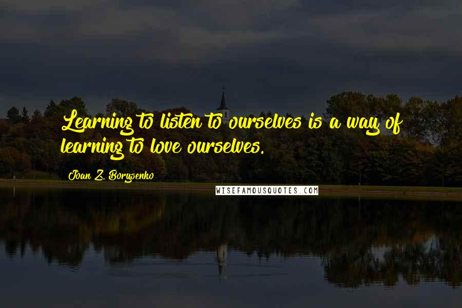 Joan Z. Borysenko Quotes: Learning to listen to ourselves is a way of learning to love ourselves.