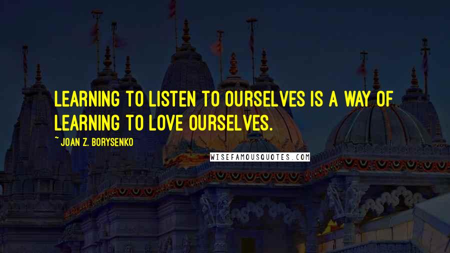 Joan Z. Borysenko Quotes: Learning to listen to ourselves is a way of learning to love ourselves.