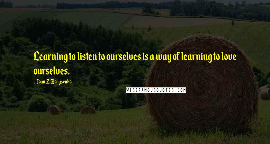 Joan Z. Borysenko Quotes: Learning to listen to ourselves is a way of learning to love ourselves.