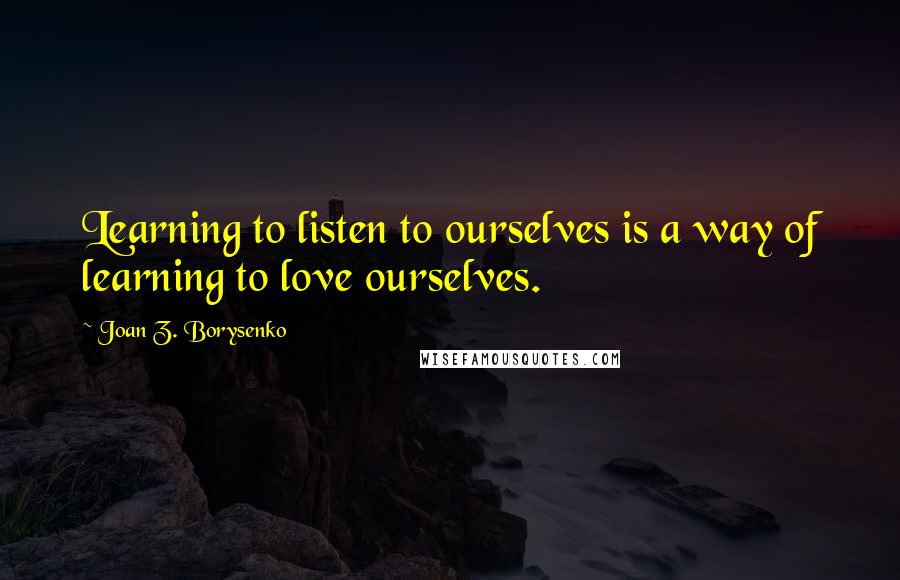 Joan Z. Borysenko Quotes: Learning to listen to ourselves is a way of learning to love ourselves.