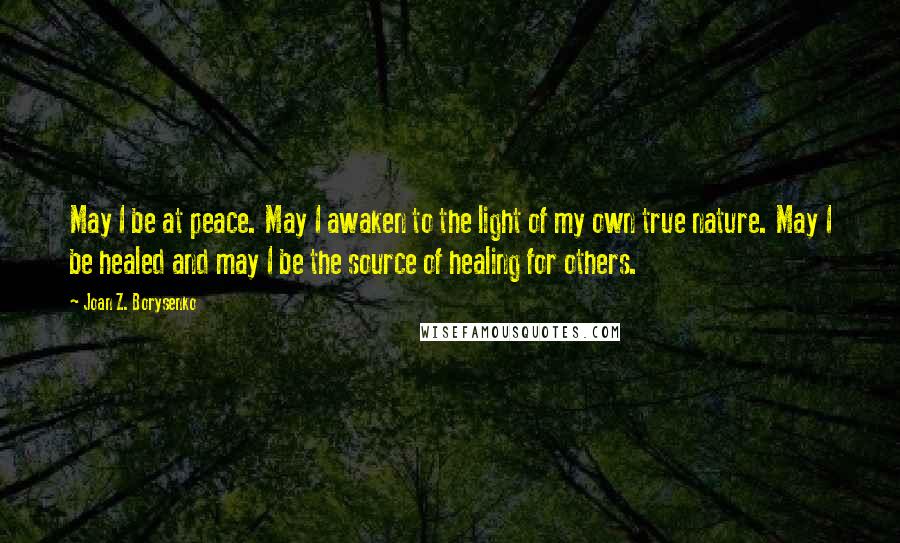 Joan Z. Borysenko Quotes: May I be at peace. May I awaken to the light of my own true nature. May I be healed and may I be the source of healing for others.