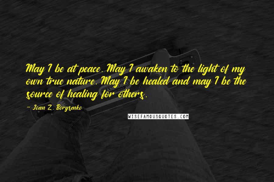 Joan Z. Borysenko Quotes: May I be at peace. May I awaken to the light of my own true nature. May I be healed and may I be the source of healing for others.