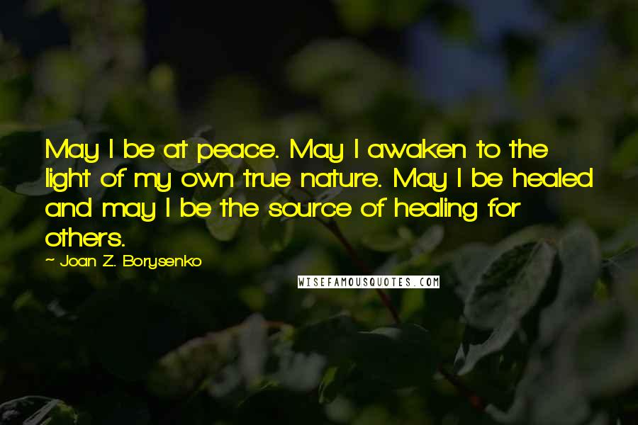Joan Z. Borysenko Quotes: May I be at peace. May I awaken to the light of my own true nature. May I be healed and may I be the source of healing for others.
