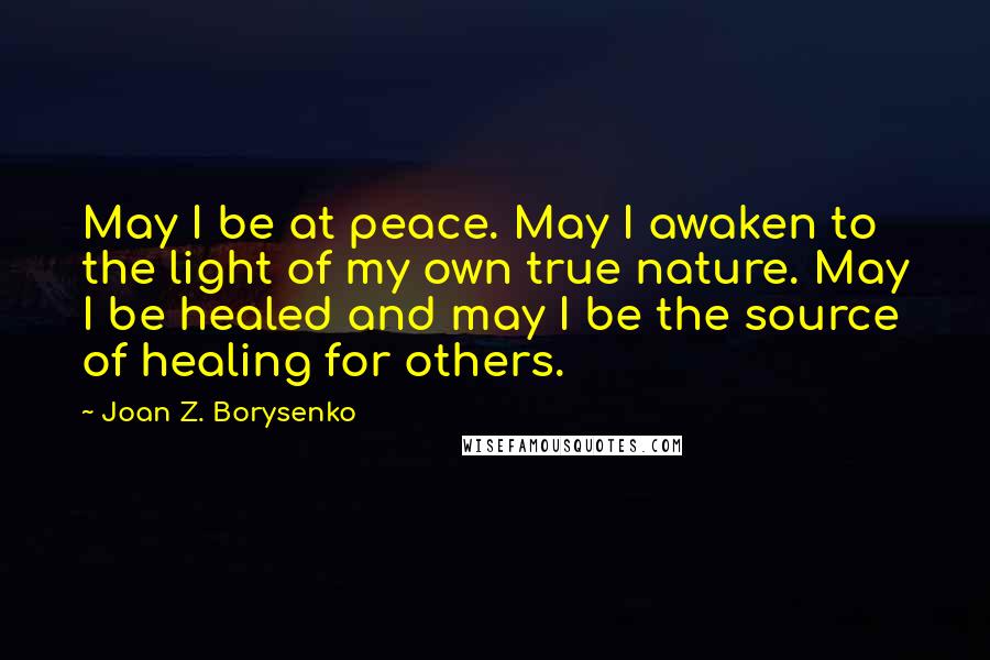 Joan Z. Borysenko Quotes: May I be at peace. May I awaken to the light of my own true nature. May I be healed and may I be the source of healing for others.