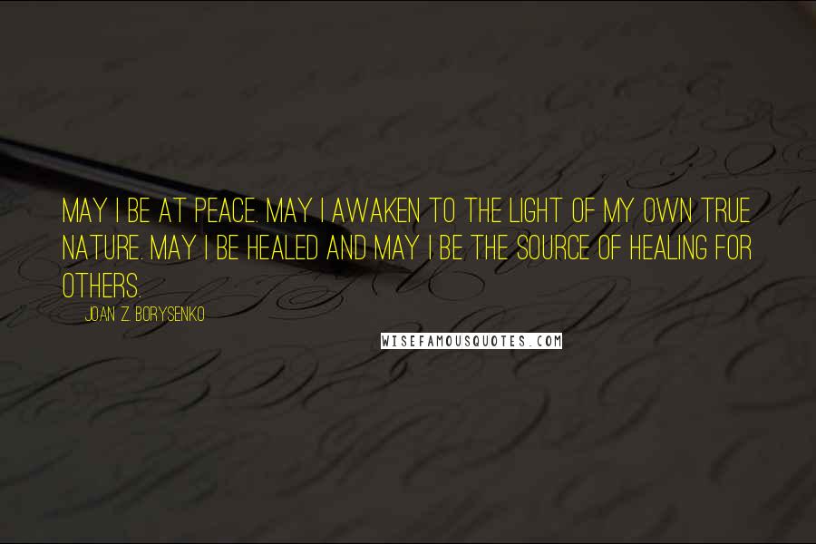 Joan Z. Borysenko Quotes: May I be at peace. May I awaken to the light of my own true nature. May I be healed and may I be the source of healing for others.