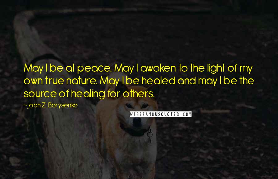 Joan Z. Borysenko Quotes: May I be at peace. May I awaken to the light of my own true nature. May I be healed and may I be the source of healing for others.
