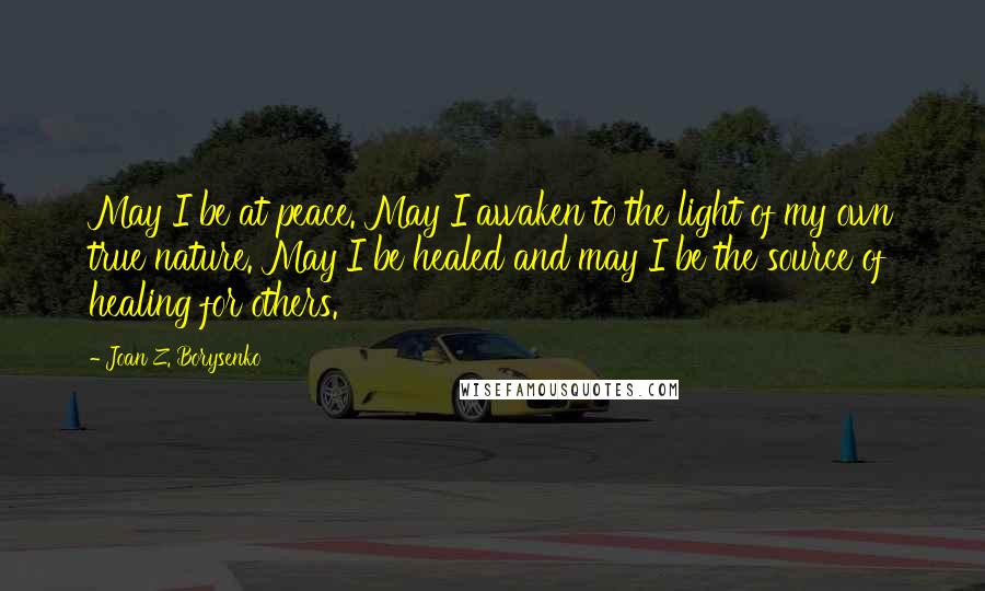Joan Z. Borysenko Quotes: May I be at peace. May I awaken to the light of my own true nature. May I be healed and may I be the source of healing for others.