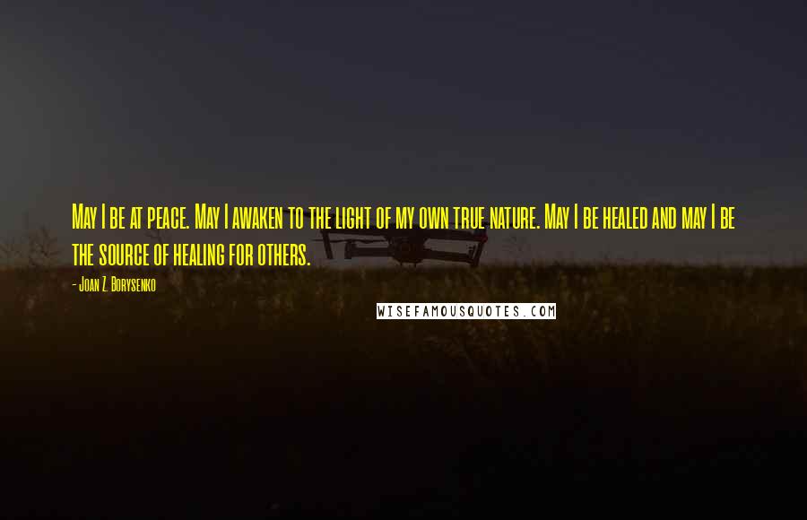 Joan Z. Borysenko Quotes: May I be at peace. May I awaken to the light of my own true nature. May I be healed and may I be the source of healing for others.