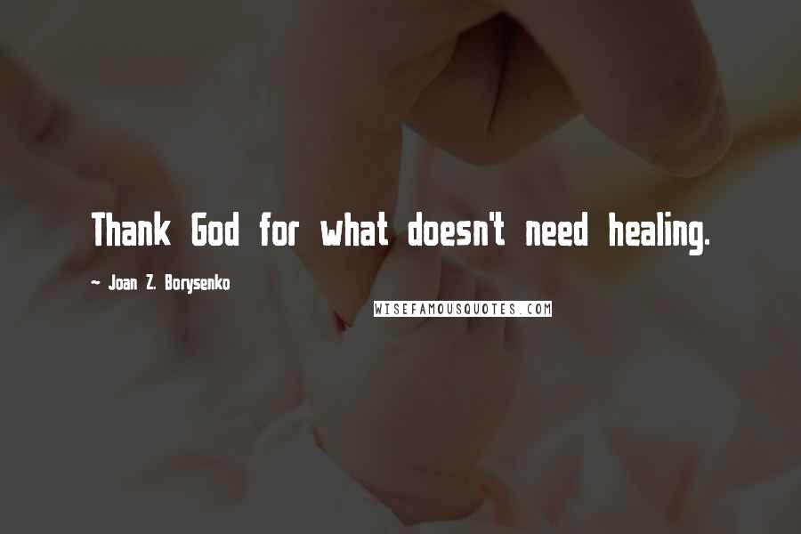 Joan Z. Borysenko Quotes: Thank God for what doesn't need healing.