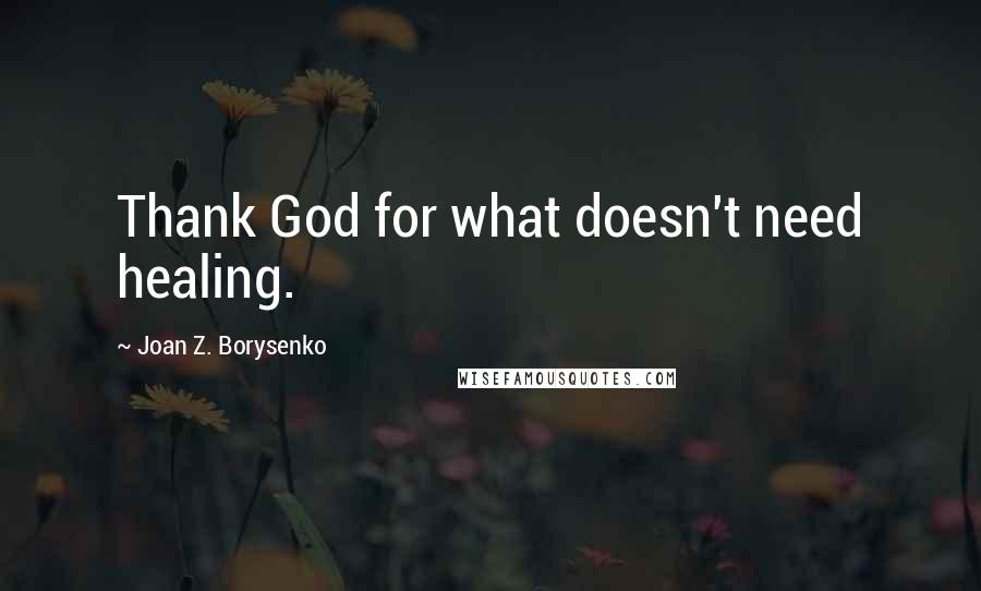 Joan Z. Borysenko Quotes: Thank God for what doesn't need healing.